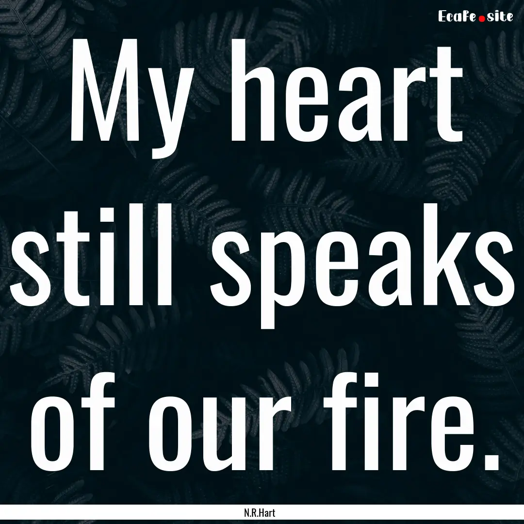 My heart still speaks of our fire. : Quote by N.R.Hart