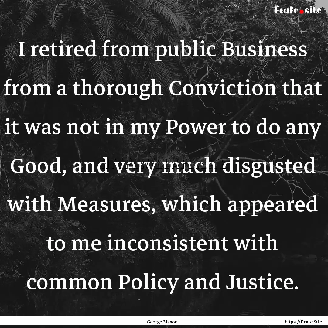 I retired from public Business from a thorough.... : Quote by George Mason