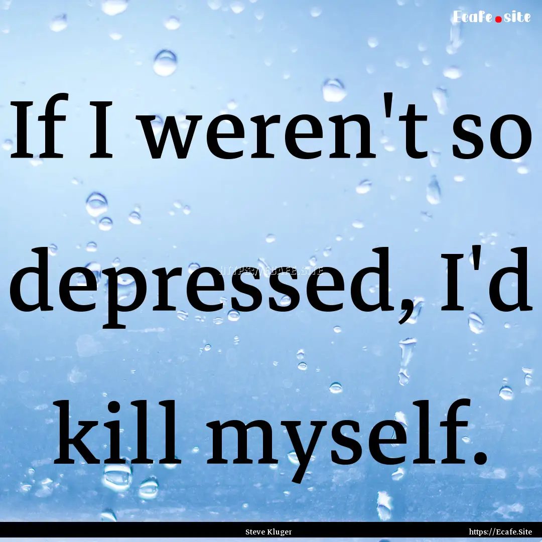 If I weren't so depressed, I'd kill myself..... : Quote by Steve Kluger