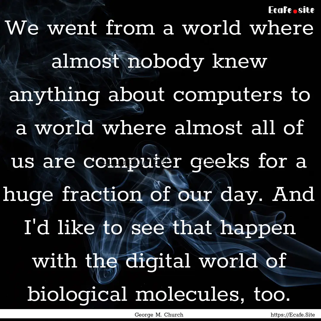 We went from a world where almost nobody.... : Quote by George M. Church