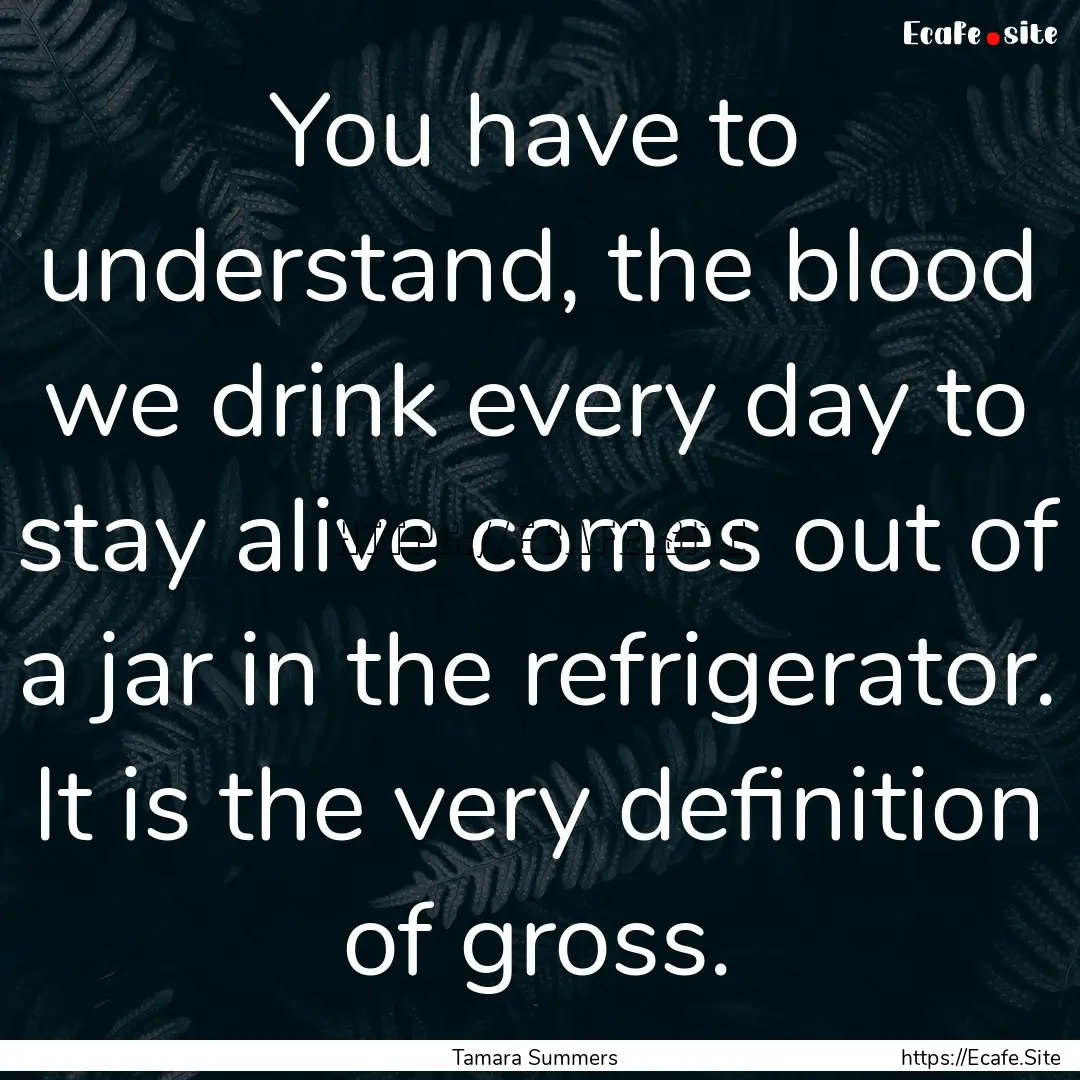 You have to understand, the blood we drink.... : Quote by Tamara Summers