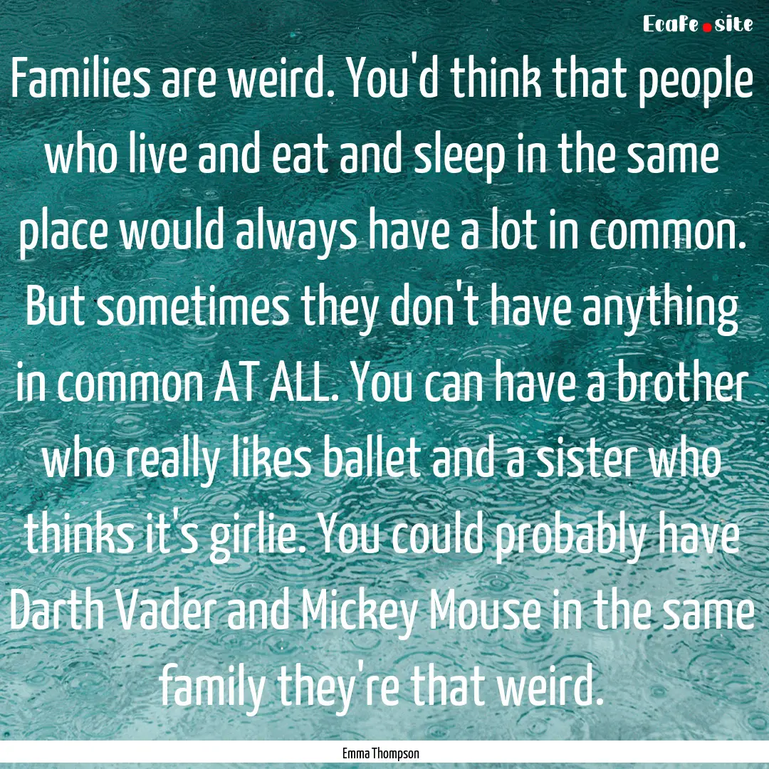 Families are weird. You'd think that people.... : Quote by Emma Thompson