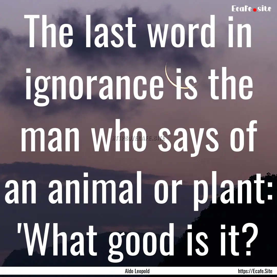 The last word in ignorance is the man who.... : Quote by Aldo Leopold