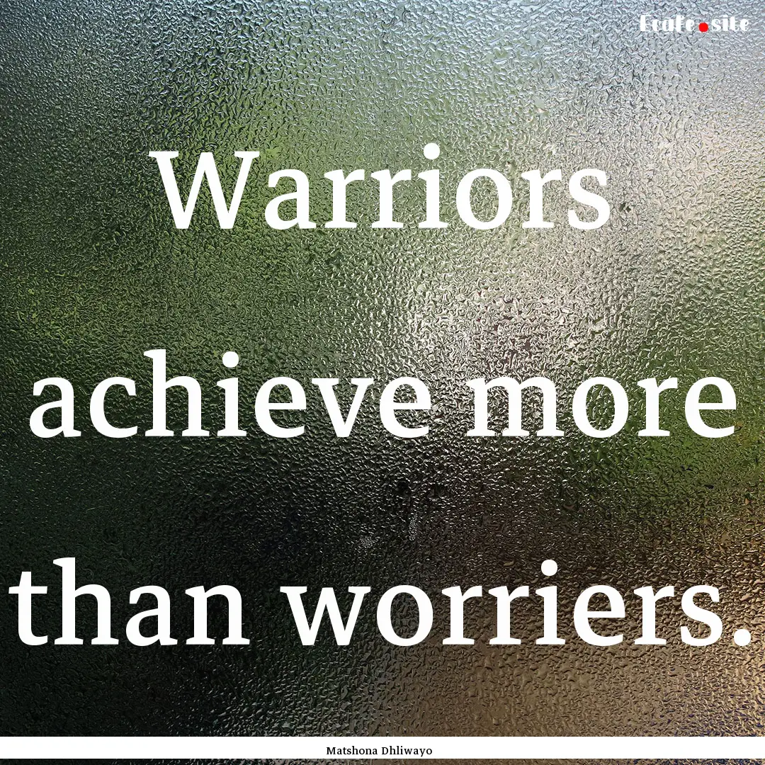 Warriors achieve more than worriers. : Quote by Matshona Dhliwayo