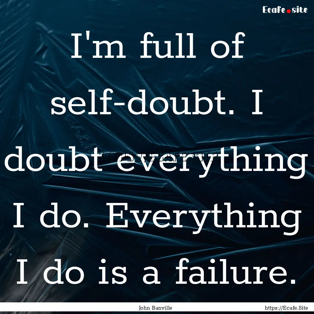 I'm full of self-doubt. I doubt everything.... : Quote by John Banville