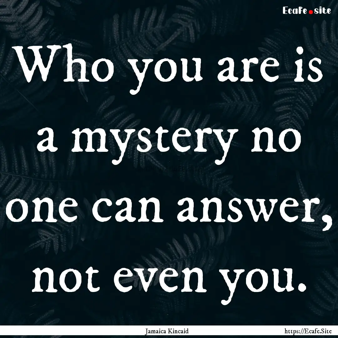 Who you are is a mystery no one can answer,.... : Quote by Jamaica Kincaid