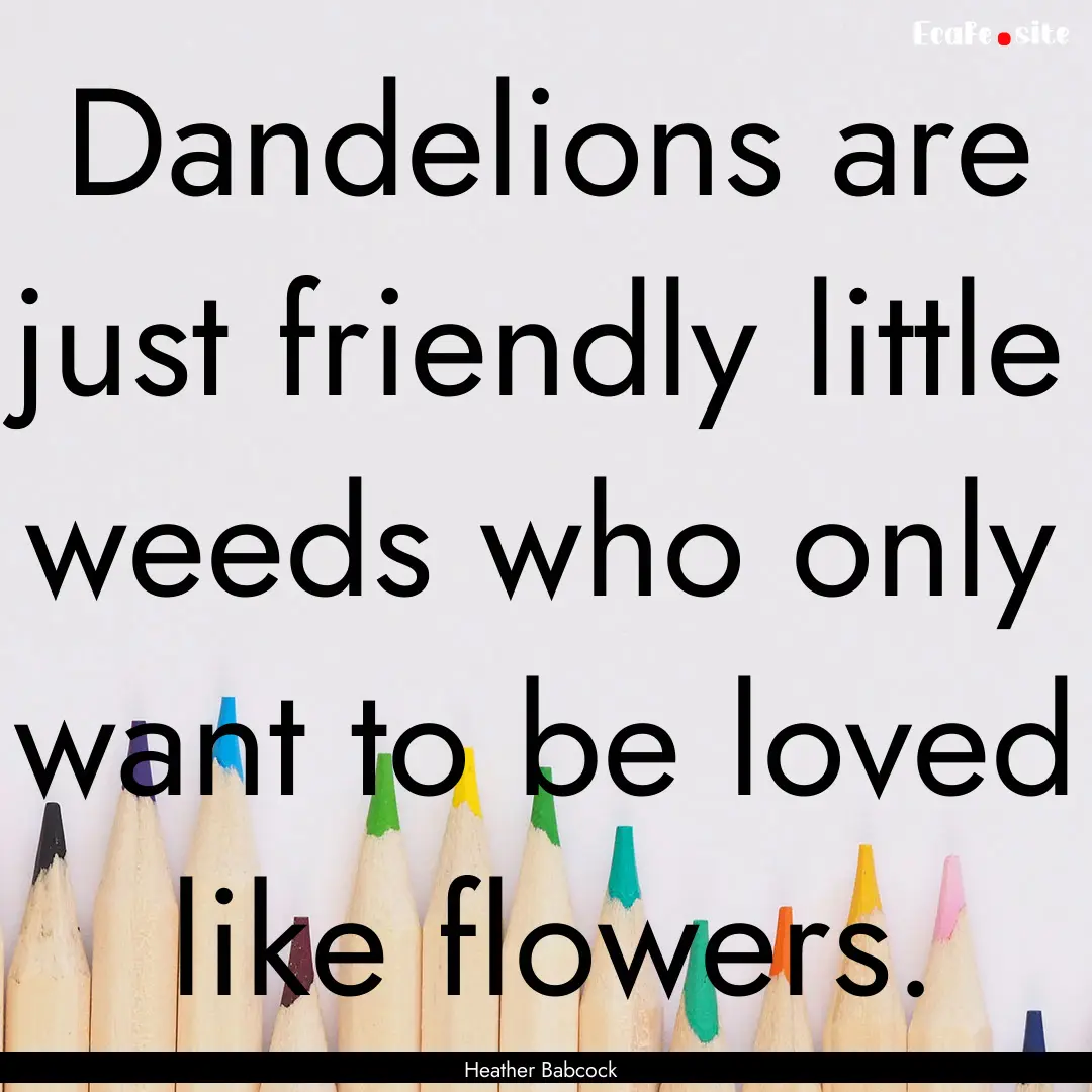 Dandelions are just friendly little weeds.... : Quote by Heather Babcock