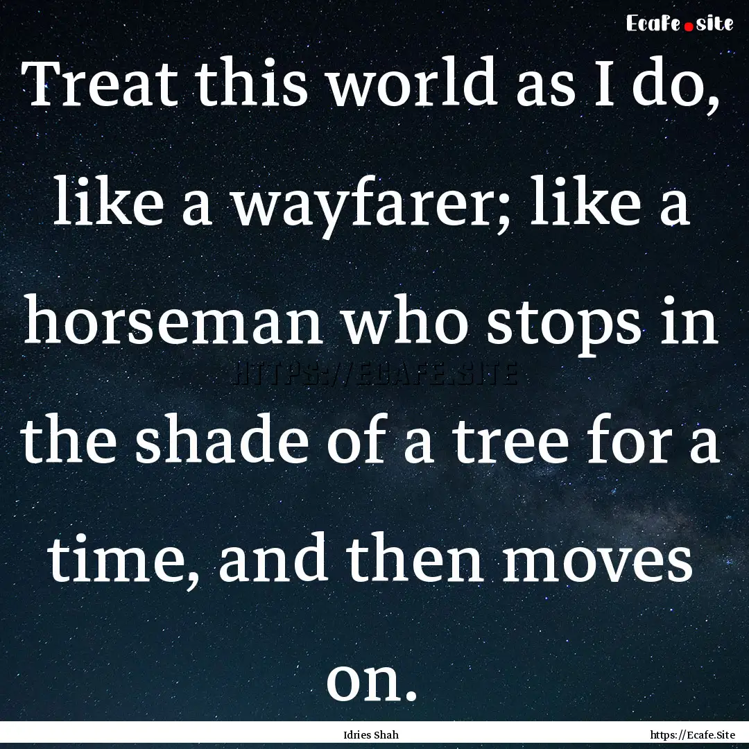 Treat this world as I do, like a wayfarer;.... : Quote by Idries Shah