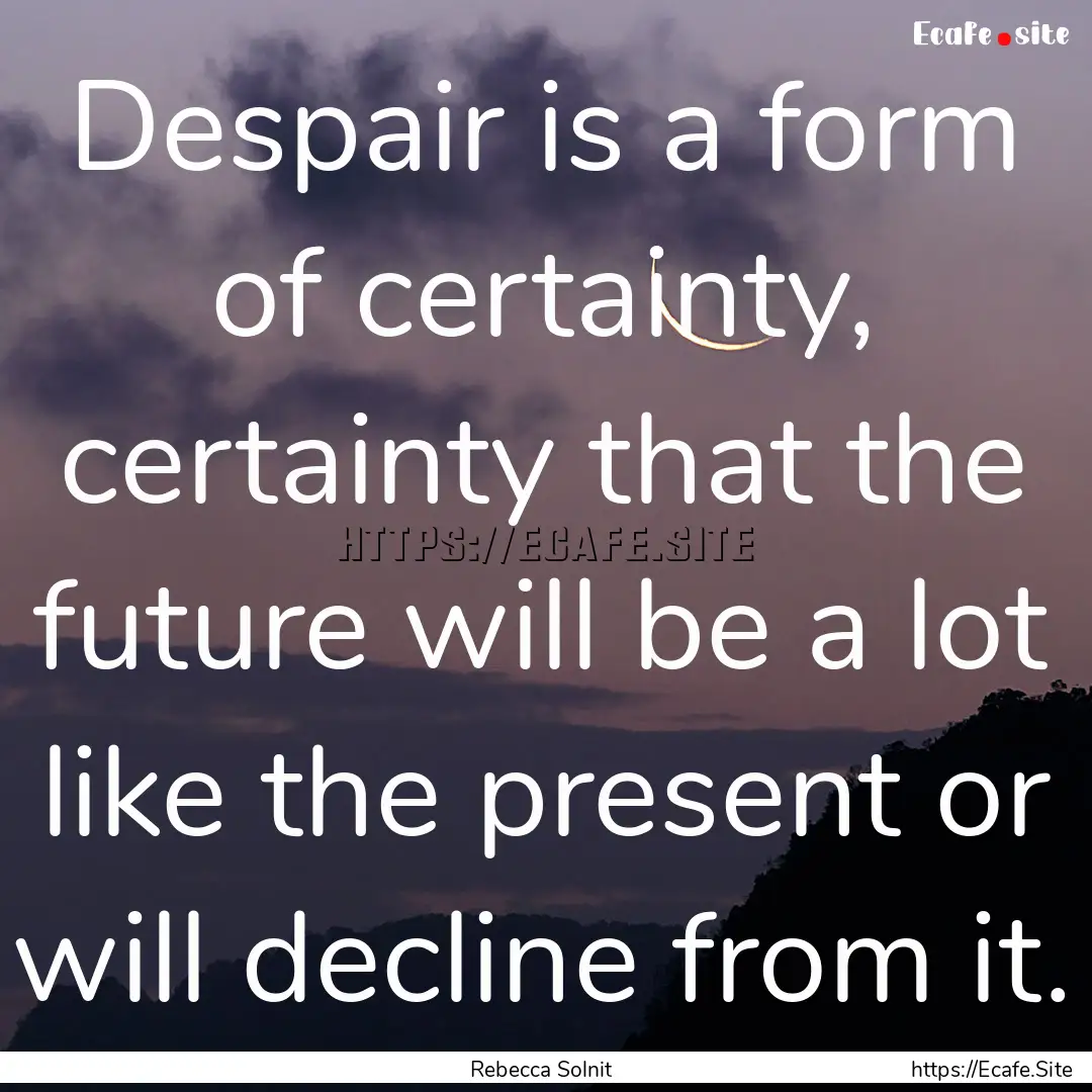 Despair is a form of certainty, certainty.... : Quote by Rebecca Solnit