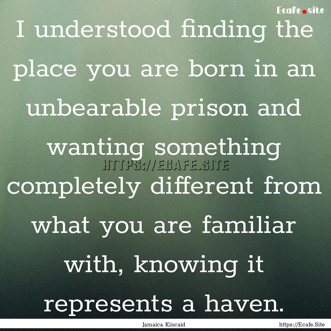 I understood finding the place you are born.... : Quote by Jamaica Kincaid