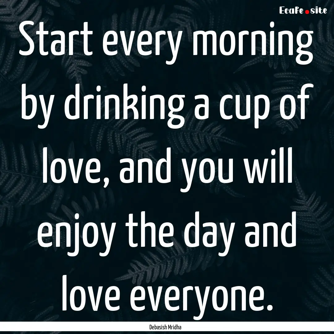 Start every morning by drinking a cup of.... : Quote by Debasish Mridha