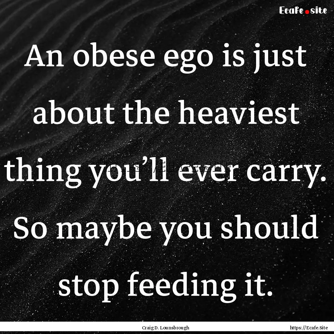 An obese ego is just about the heaviest thing.... : Quote by Craig D. Lounsbrough