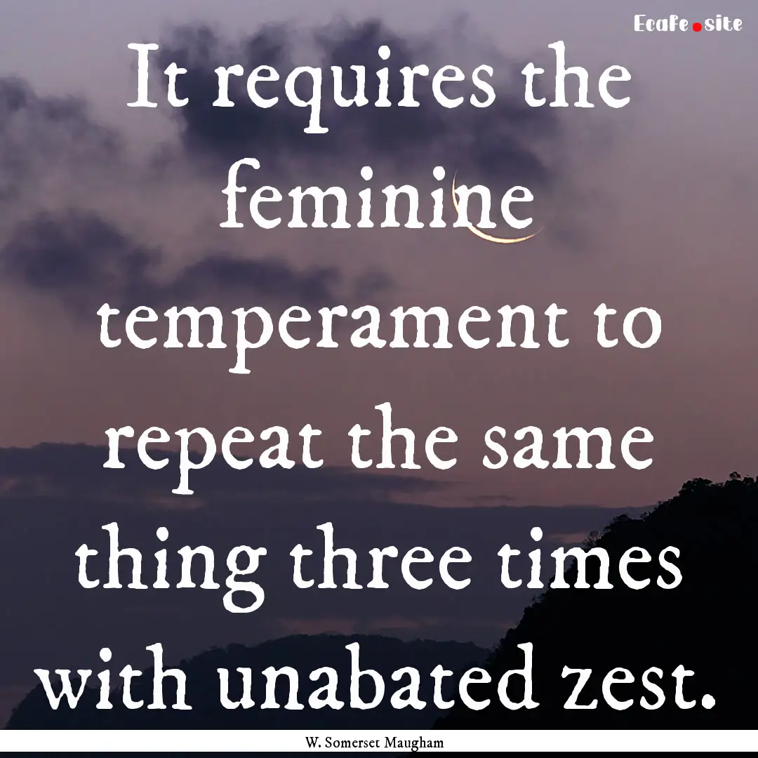 It requires the feminine temperament to repeat.... : Quote by W. Somerset Maugham