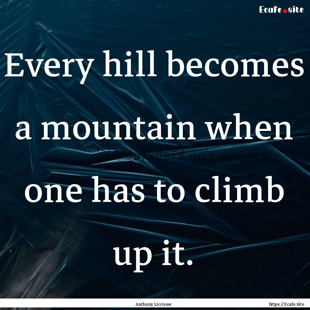 Every hill becomes a mountain when one has.... : Quote by Anthony Liccione