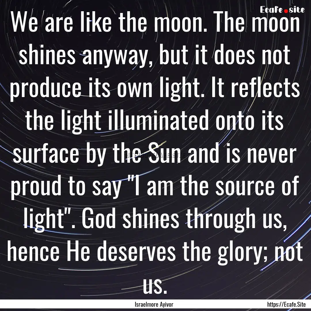 We are like the moon. The moon shines anyway,.... : Quote by Israelmore Ayivor