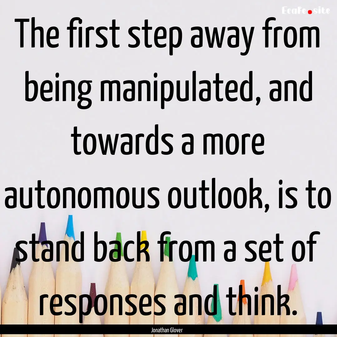 The first step away from being manipulated,.... : Quote by Jonathan Glover