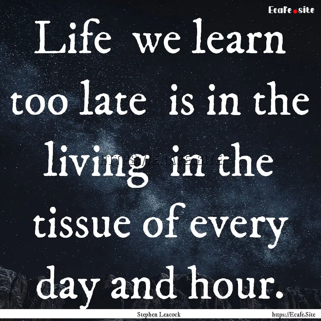 Life we learn too late is in the living.... : Quote by Stephen Leacock