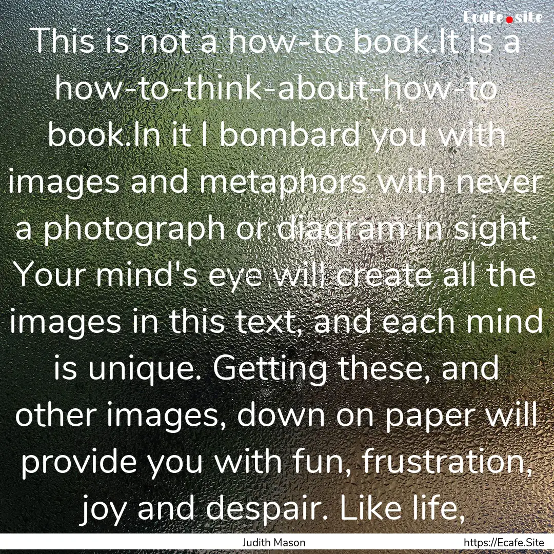 This is not a how-to book.It is a how-to-think-about-how-to.... : Quote by Judith Mason