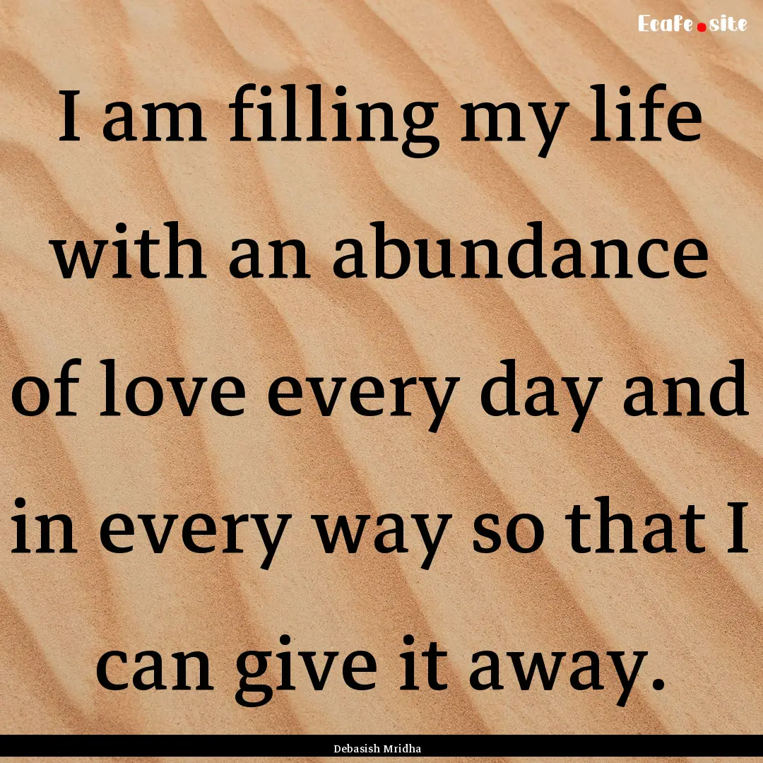 I am filling my life with an abundance of.... : Quote by Debasish Mridha