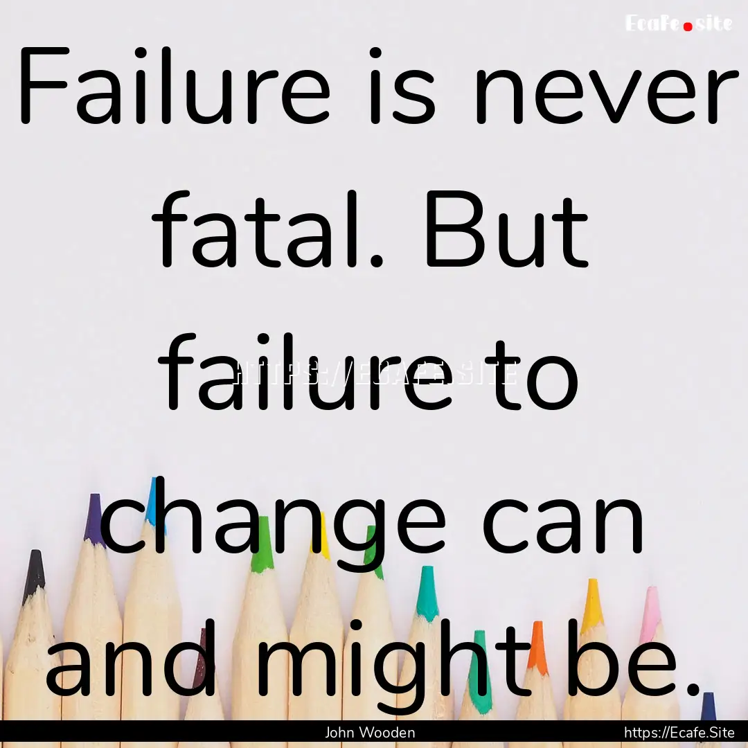 Failure is never fatal. But failure to change.... : Quote by John Wooden