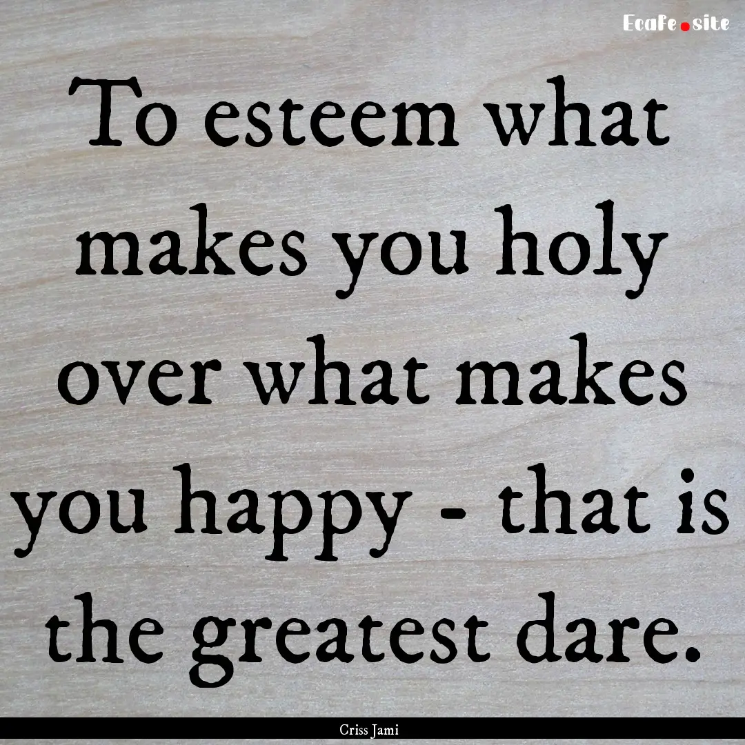 To esteem what makes you holy over what makes.... : Quote by Criss Jami