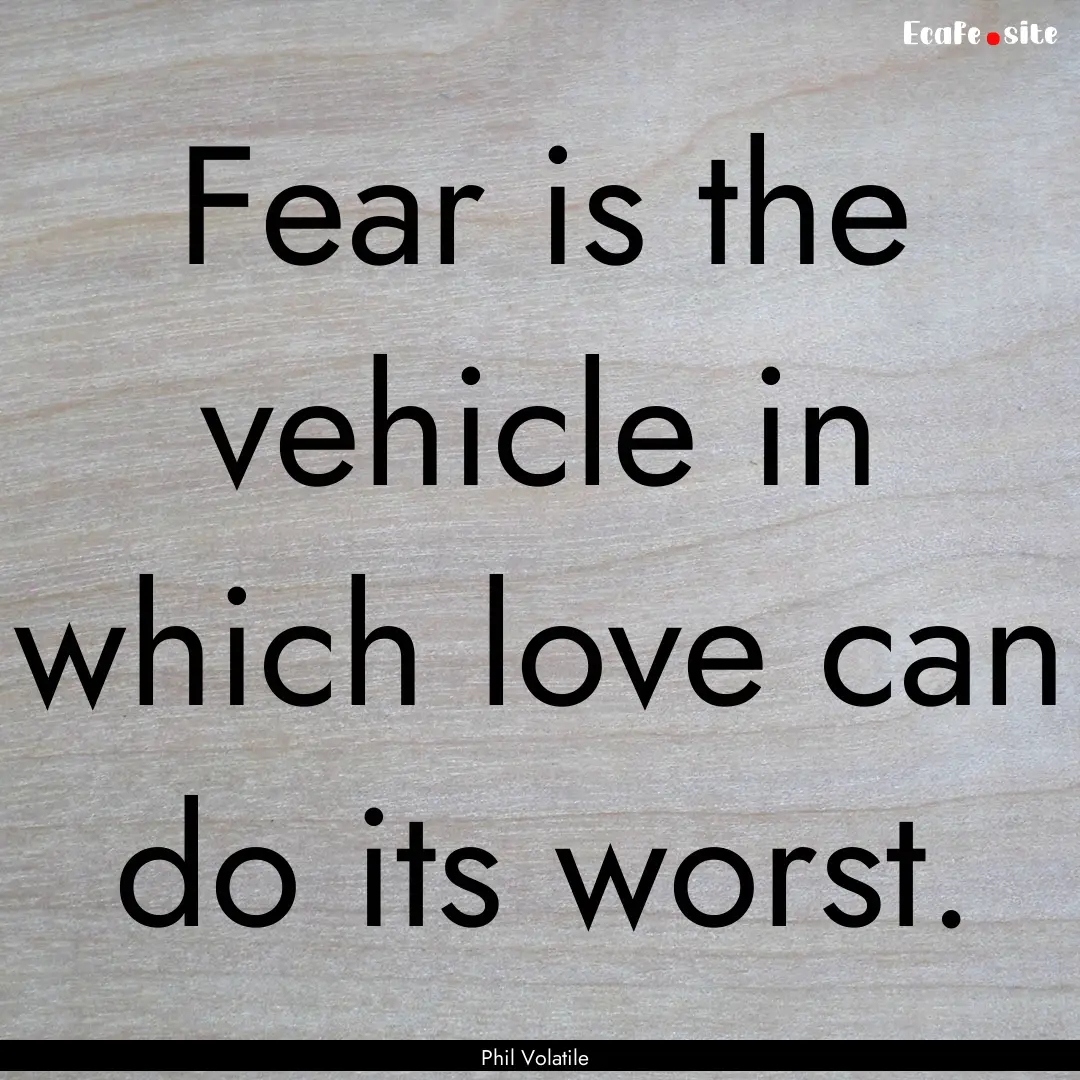 Fear is the vehicle in which love can do.... : Quote by Phil Volatile