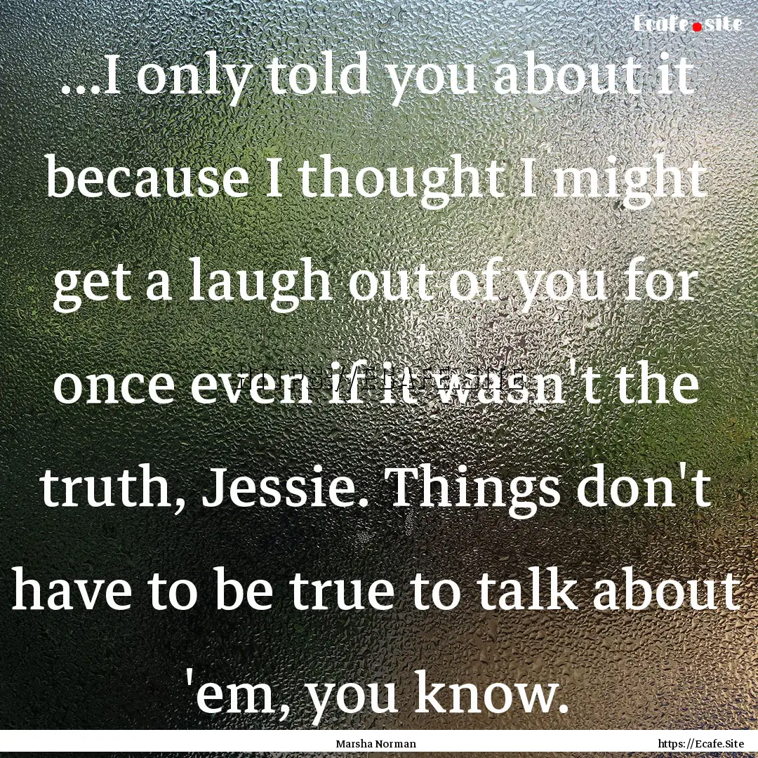 ...I only told you about it because I thought.... : Quote by Marsha Norman