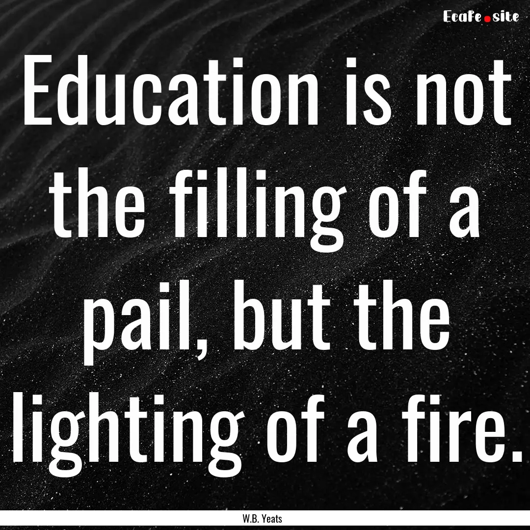 Education is not the filling of a pail, but.... : Quote by W.B. Yeats