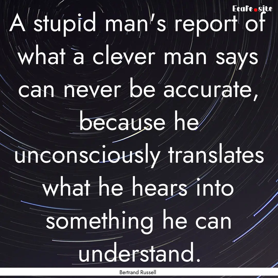 A stupid man's report of what a clever man.... : Quote by Bertrand Russell