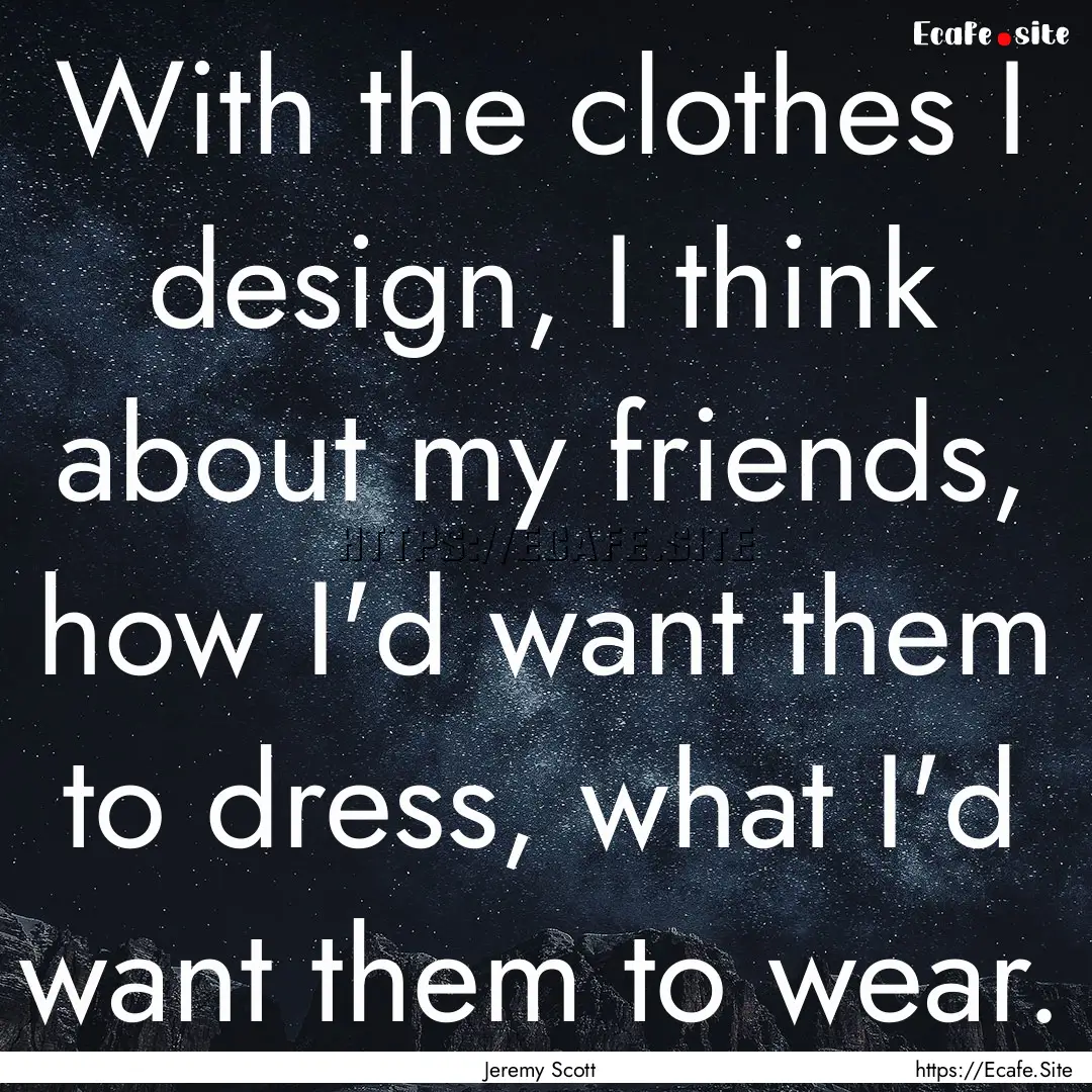 With the clothes I design, I think about.... : Quote by Jeremy Scott