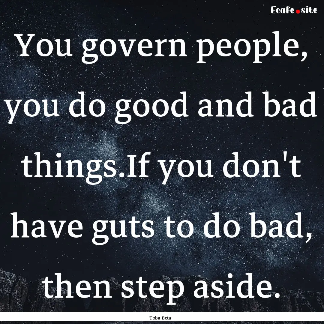 You govern people, you do good and bad things.If.... : Quote by Toba Beta