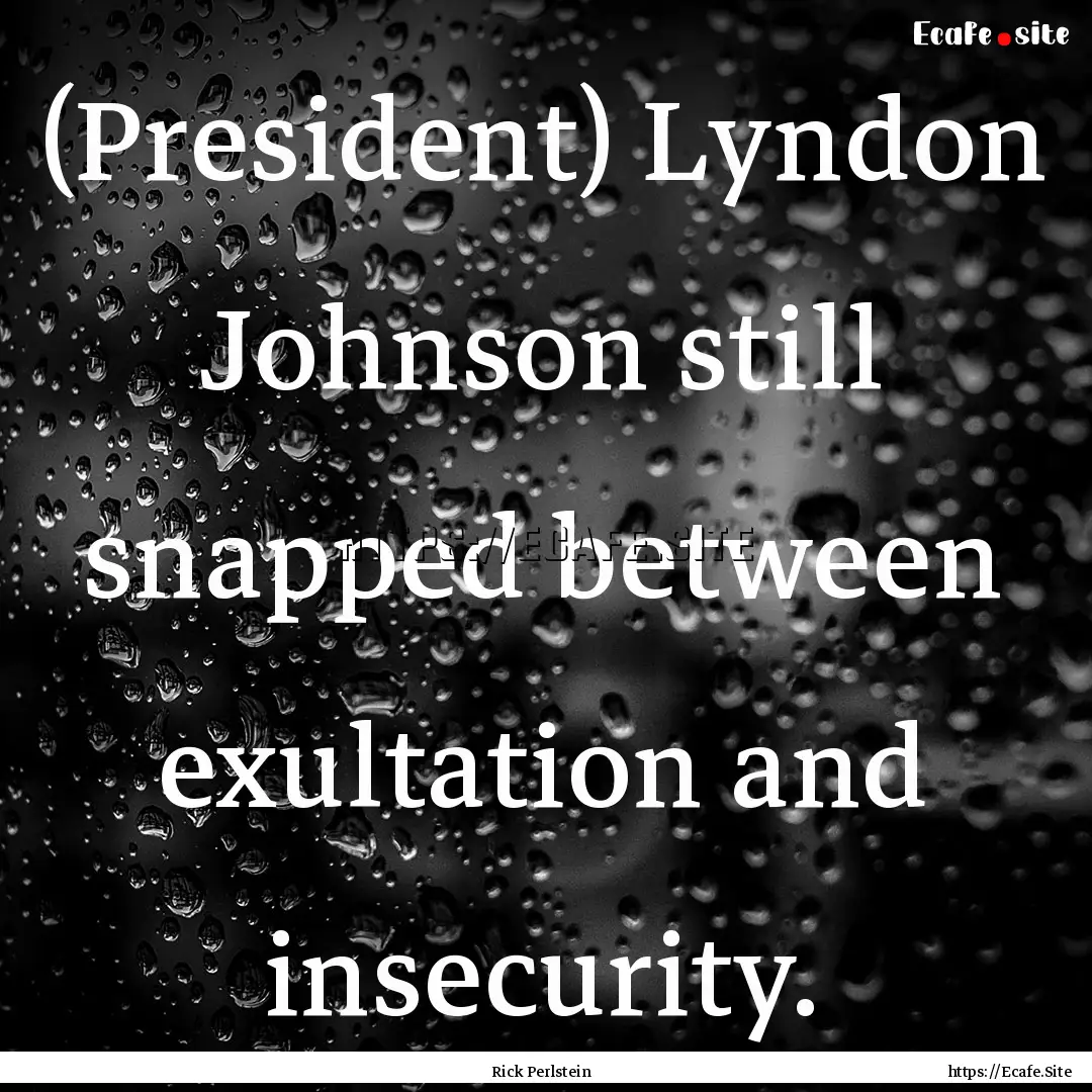 (President) Lyndon Johnson still snapped.... : Quote by Rick Perlstein