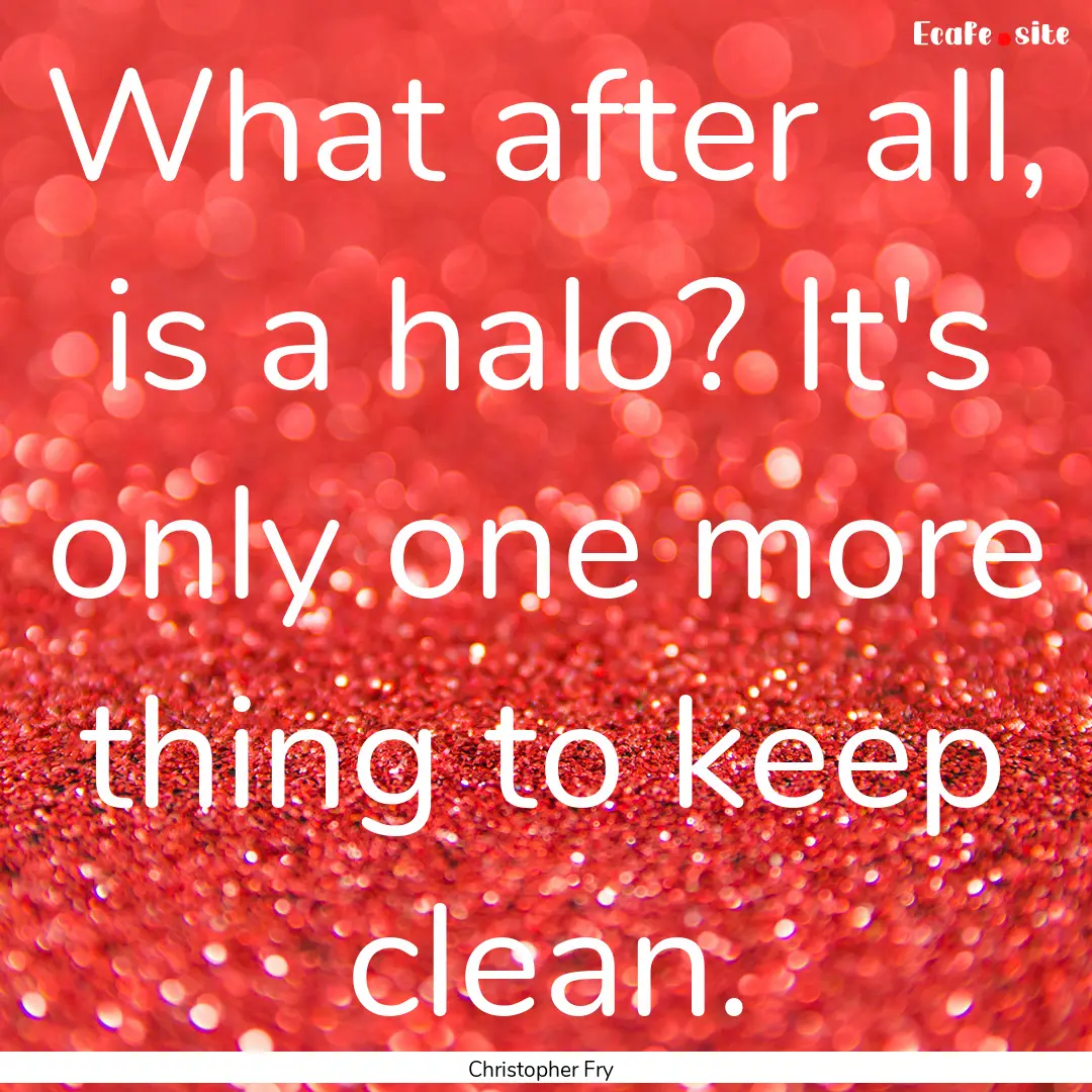 What after all, is a halo? It's only one.... : Quote by Christopher Fry