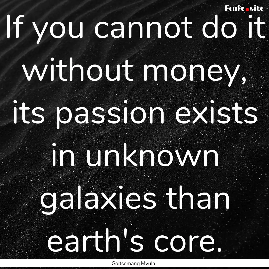 If you cannot do it without money, its passion.... : Quote by Goitsemang Mvula