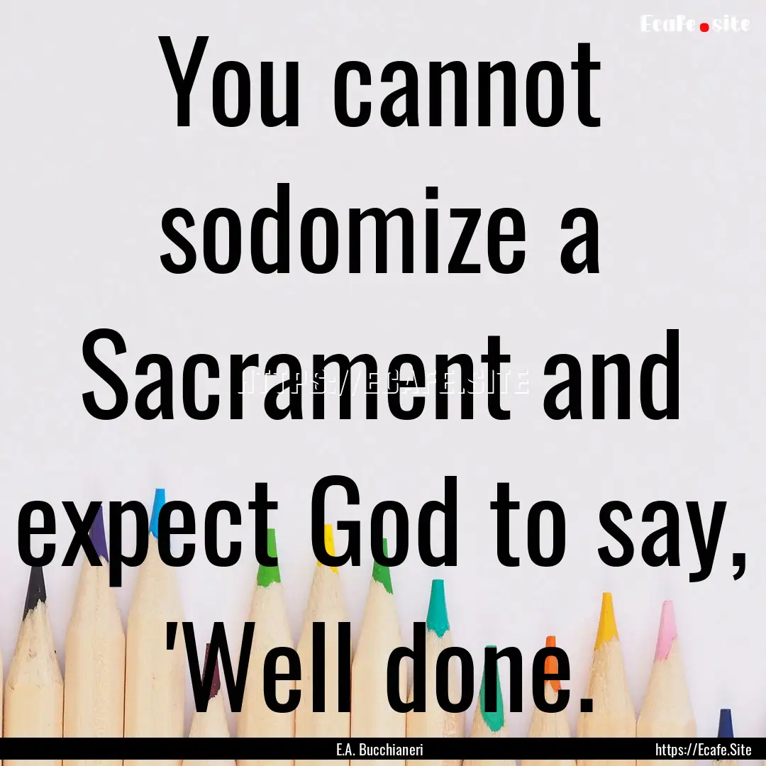 You cannot sodomize a Sacrament and expect.... : Quote by E.A. Bucchianeri