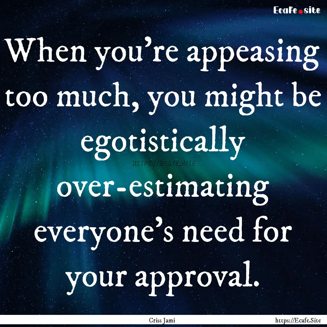 When you're appeasing too much, you might.... : Quote by Criss Jami