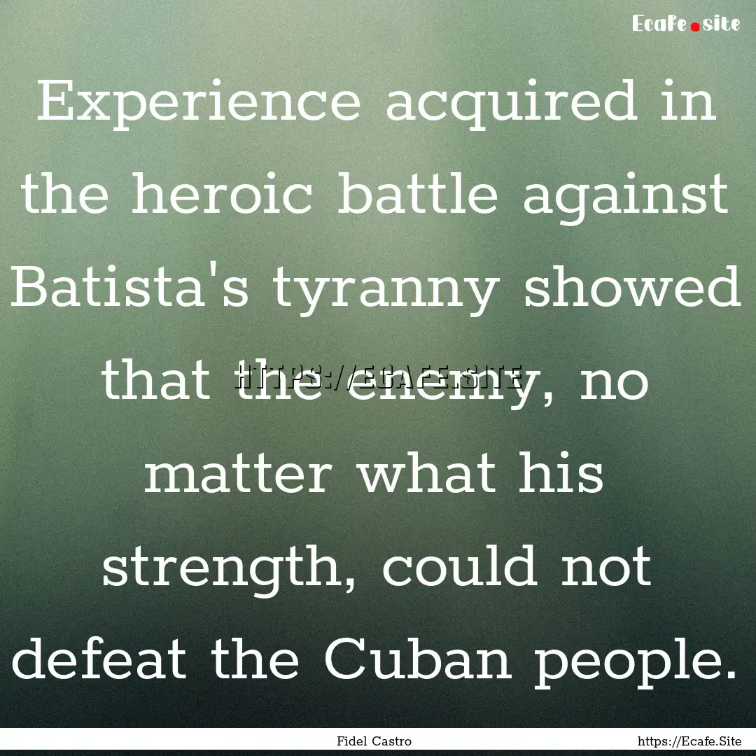 Experience acquired in the heroic battle.... : Quote by Fidel Castro