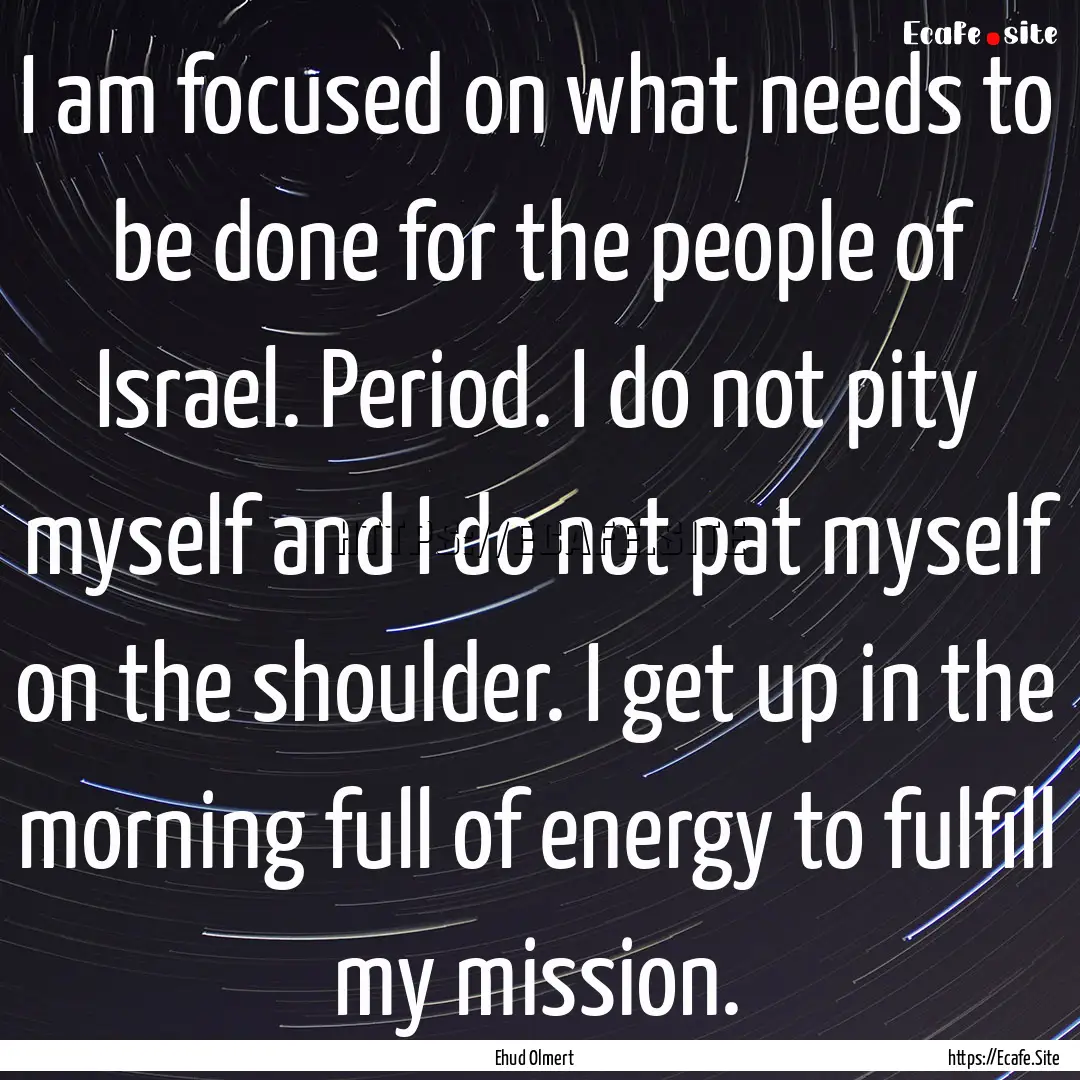 I am focused on what needs to be done for.... : Quote by Ehud Olmert