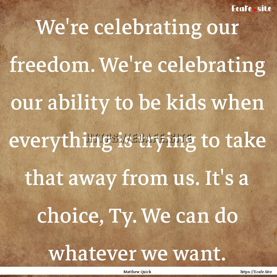 We're celebrating our freedom. We're celebrating.... : Quote by Matthew Quick