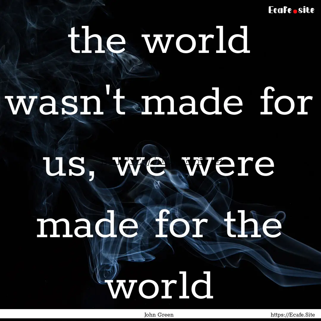 the world wasn't made for us, we were made.... : Quote by John Green