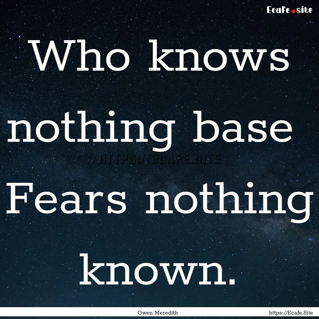 Who knows nothing base Fears nothing known..... : Quote by Owen Meredith