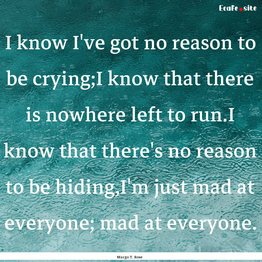 I know I've got no reason to be crying;I.... : Quote by Margo T. Rose