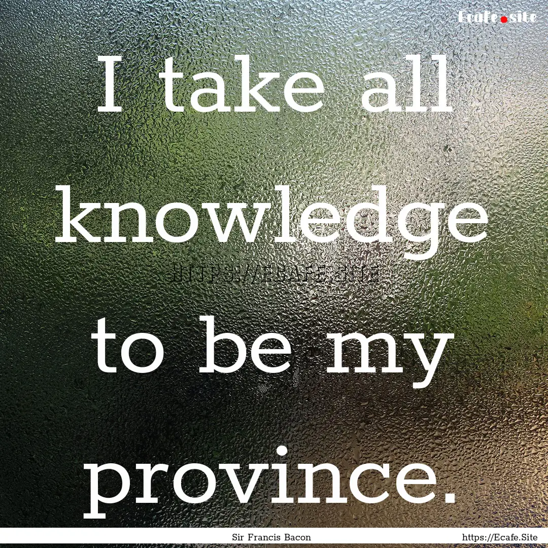 I take all knowledge to be my province. : Quote by Sir Francis Bacon