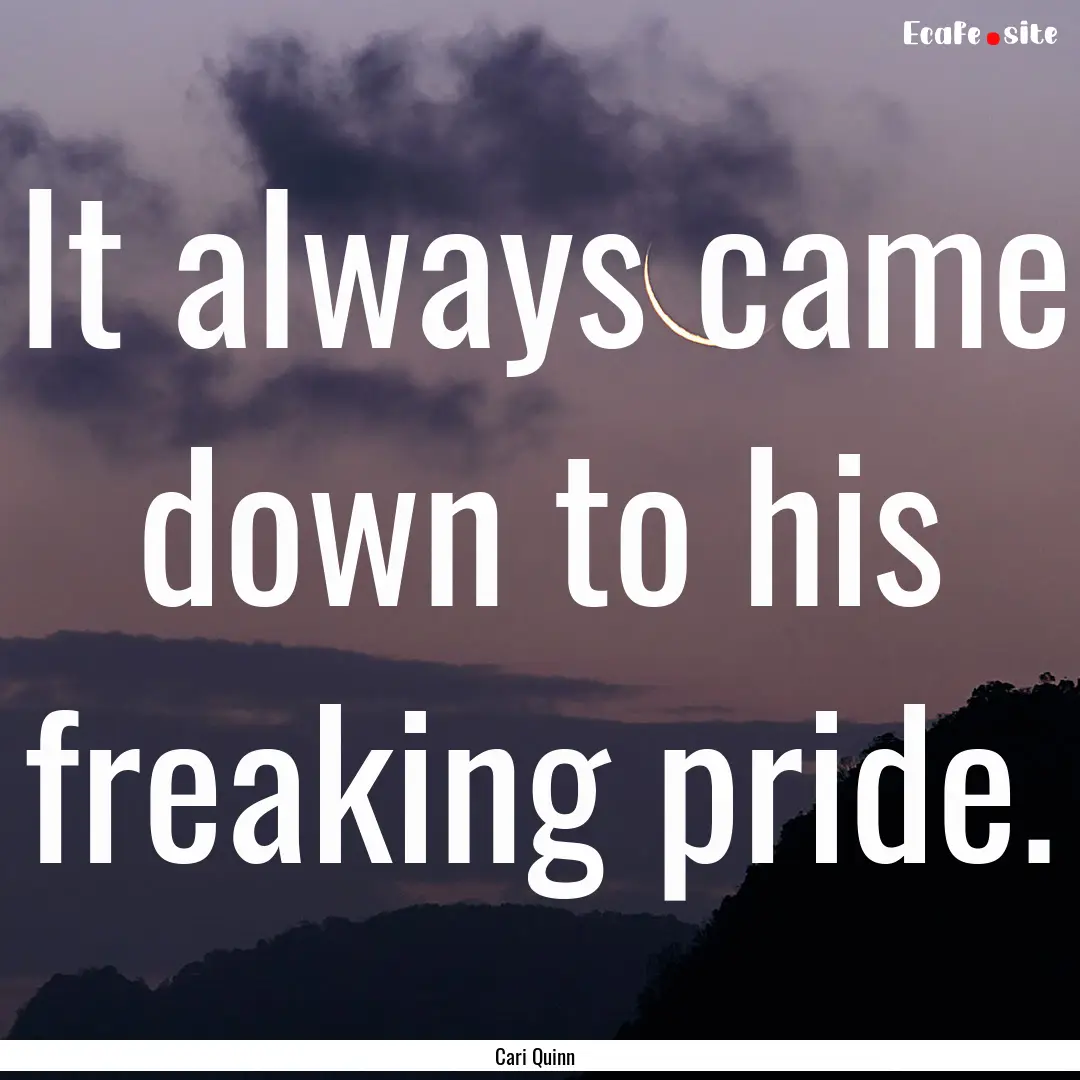 It always came down to his freaking pride..... : Quote by Cari Quinn