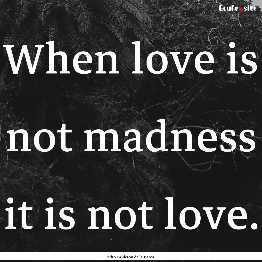 When love is not madness it is not love. : Quote by Pedro Calderón de la Barca