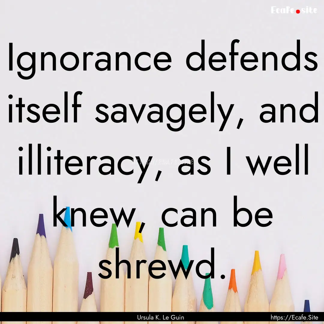 Ignorance defends itself savagely, and illiteracy,.... : Quote by Ursula K. Le Guin