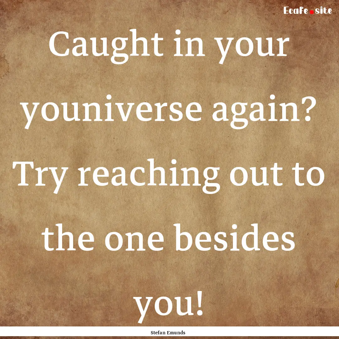 Caught in your youniverse again? Try reaching.... : Quote by Stefan Emunds