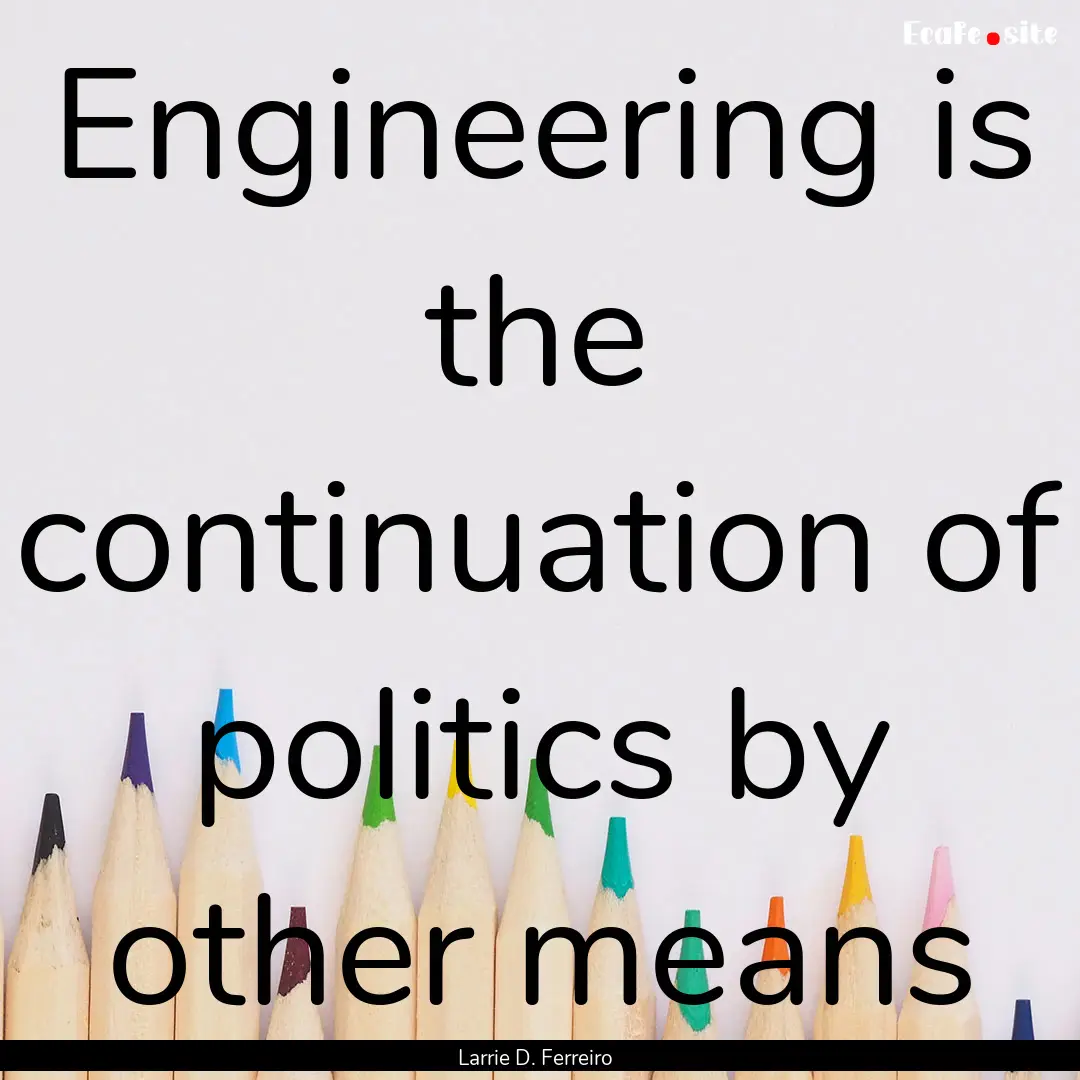 Engineering is the continuation of politics.... : Quote by Larrie D. Ferreiro