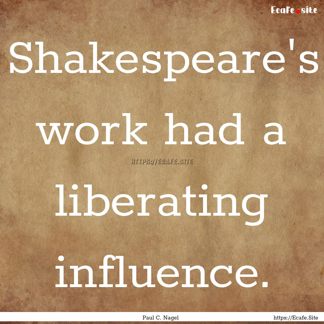 Shakespeare's work had a liberating influence..... : Quote by Paul C. Nagel