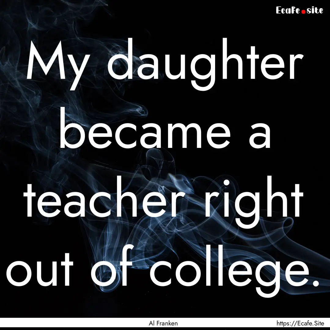 My daughter became a teacher right out of.... : Quote by Al Franken